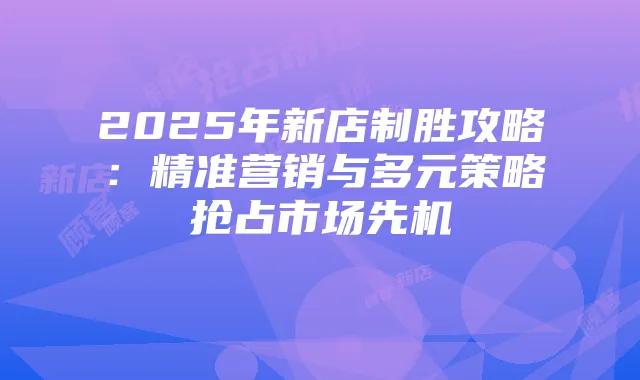 2025年新店制胜攻略:精准营销与多元策略抢占市场先机