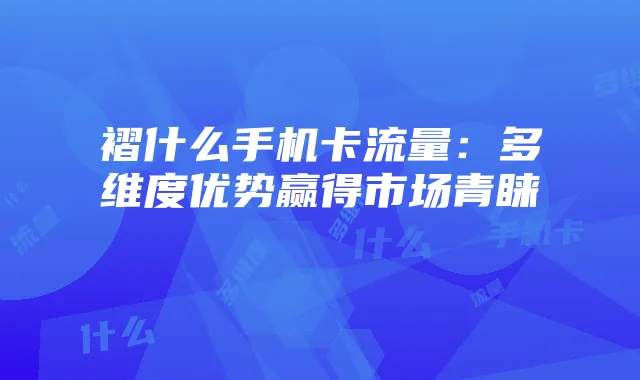 褶什么手机卡流量:多维度优势赢得市场青睐