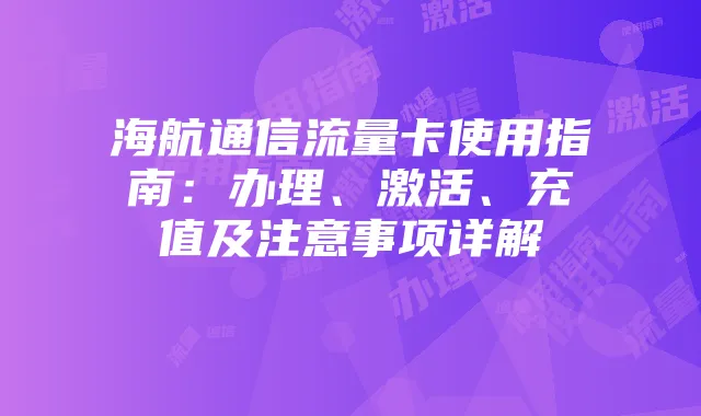 海航通信流量卡使用指南:办理、激活、充值及注意事项详解