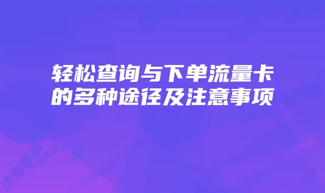 轻松查询与下单流量卡的多种途径及注意事项