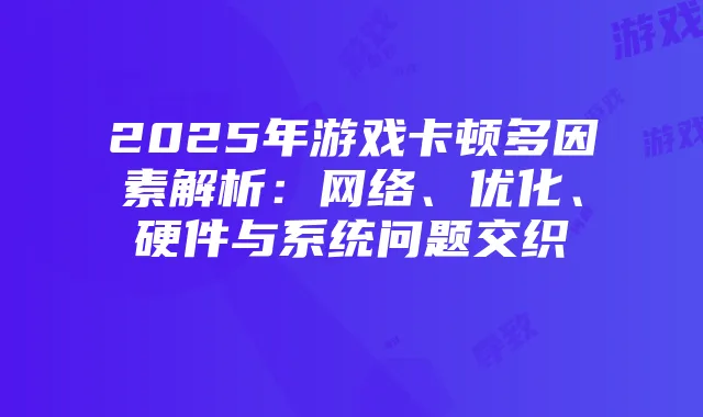 2025年游戏卡顿多因素解析:网络、优化、硬件与系统问题交织
