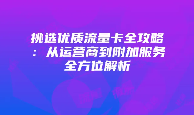挑选优质流量卡全攻略:从运营商到附加服务全方位解析