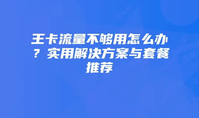 王卡流量不够用怎么办?实用解决方案与套餐推荐