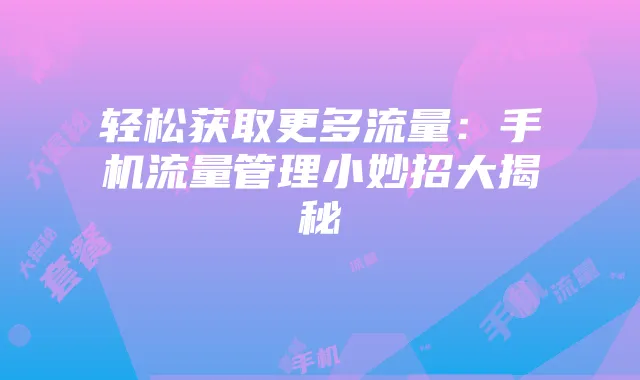 轻松获取更多流量:手机流量管理小妙招大揭秘