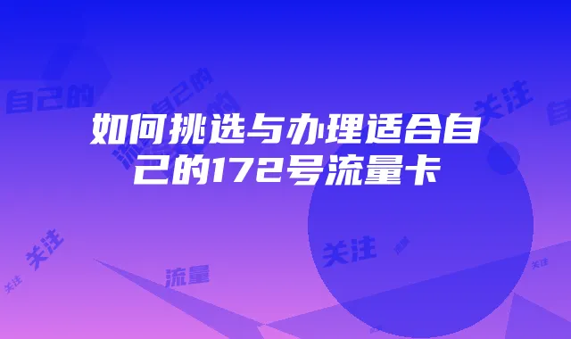 如何挑选与办理适合自己的172号流量卡