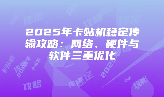 2025年卡贴机稳定传输攻略：网络、硬件与软件三重优化