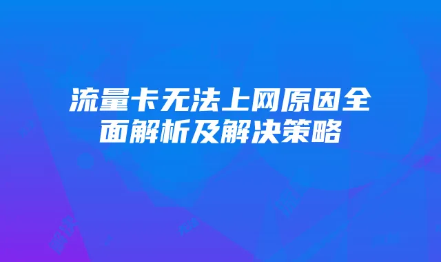 流量卡无法上网原因全面解析及解决策略