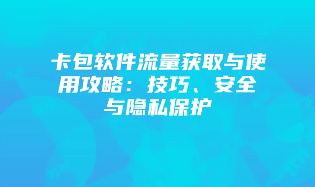 卡包软件流量获取与使用攻略：技巧、安全与隐私保护