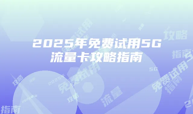 2025年免费试用5G流量卡攻略指南