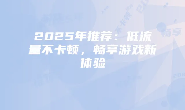 2025年推荐:低流量不卡顿,畅享游戏新体验