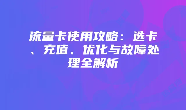 流量卡使用攻略:选卡、充值、优化与故障处理全解析