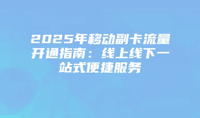 2025年移动副卡流量开通指南:线上线下一站式便捷服务