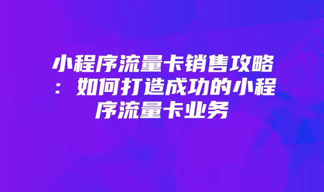 小程序流量卡销售攻略:如何打造成功的小程序流量卡业务