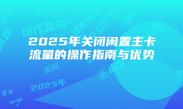 2025年关闭闲置主卡流量的操作指南与优势