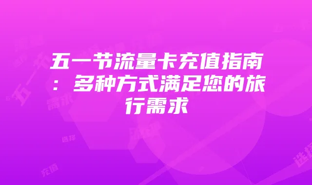 五一节流量卡充值指南:多种方式满足您的旅行需求