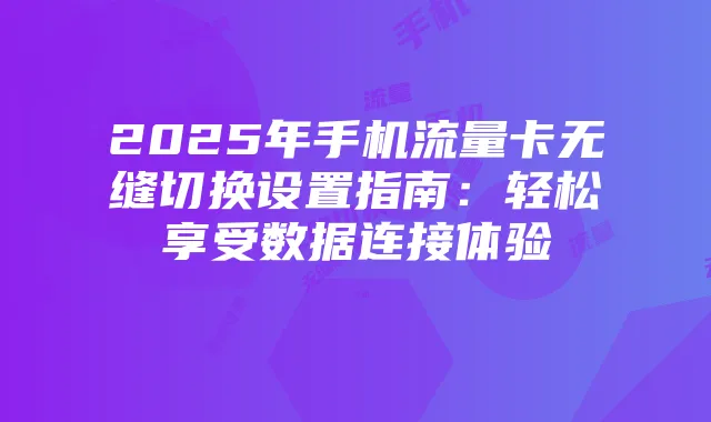 2025年手机流量卡无缝切换设置指南:轻松享受数据连接体验