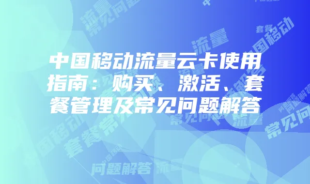 中国移动流量云卡使用指南:购买、激活、套餐管理及常见问题解答