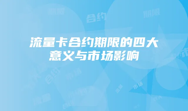 流量卡合约期限的四大意义与市场影响