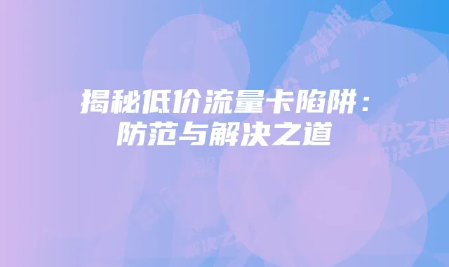 揭秘低价流量卡陷阱：防范与解决之道