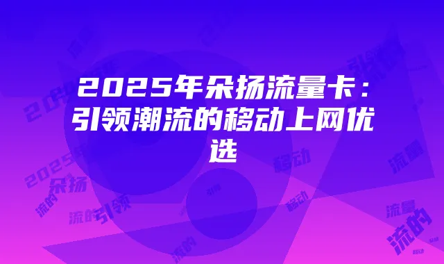 2025年朵扬流量卡：引领潮流的移动上网优选
