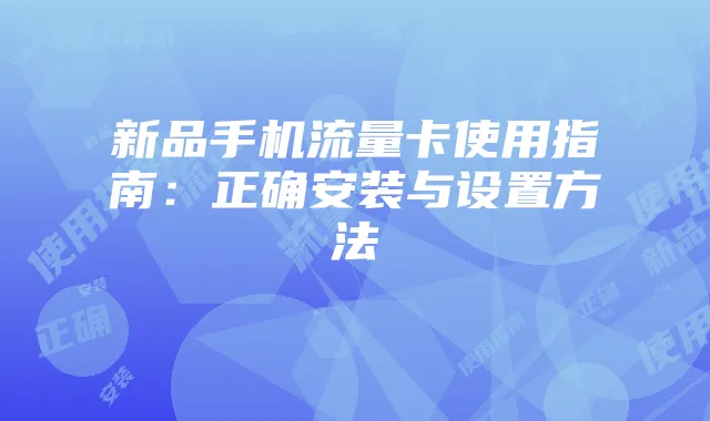 新品手机流量卡使用指南:正确安装与设置方法