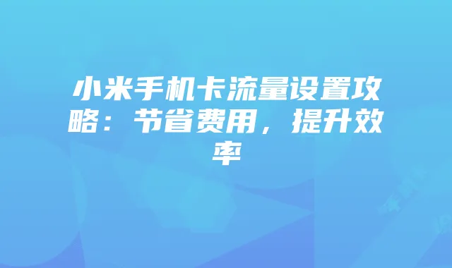 小米手机卡流量设置攻略:节省费用,提升效率