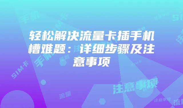 轻松解决流量卡插手机槽难题：详细步骤及注意事项