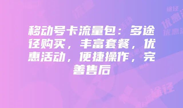 移动号卡流量包:多途径购买,丰富套餐,优惠活动,便捷操作,完善售后