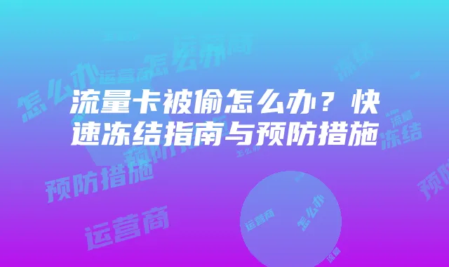 流量卡被偷怎么办?快速冻结指南与预防措施