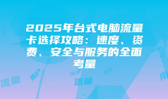 2025年台式电脑流量卡选择攻略:速度、资费、安全与服务的全面考量