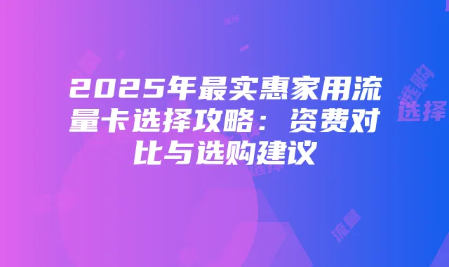 2025年最实惠家用流量卡选择攻略:资费对比与选购建议