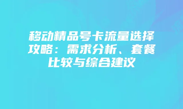 移动精品号卡流量选择攻略：需求分析、套餐比较与综合建议