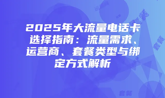 2025年大流量电话卡选择指南：流量需求、运营商、套餐类型与绑定方式解析