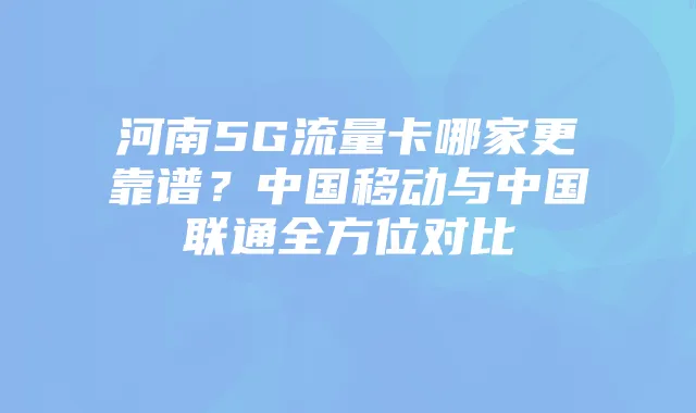 河南5G流量卡哪家更靠谱?中国移动与中国联通全方位对比