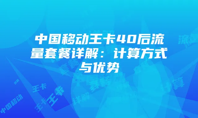 中国移动王卡40后流量套餐详解:计算方式与优势