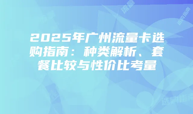 2025年广州流量卡选购指南:种类解析、套餐比较与性价比考量