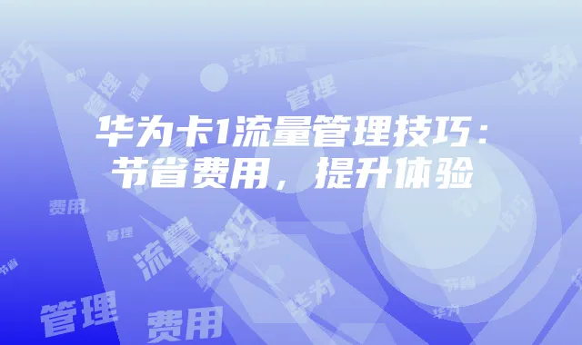 华为卡1流量管理技巧:节省费用,提升体验