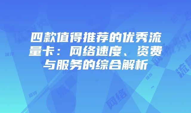 四款值得推荐的优秀流量卡:网络速度、资费与服务的综合解析