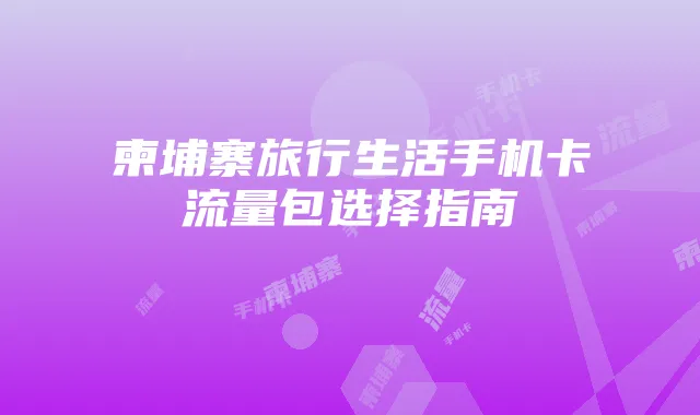 柬埔寨旅行生活手机卡流量包选择指南