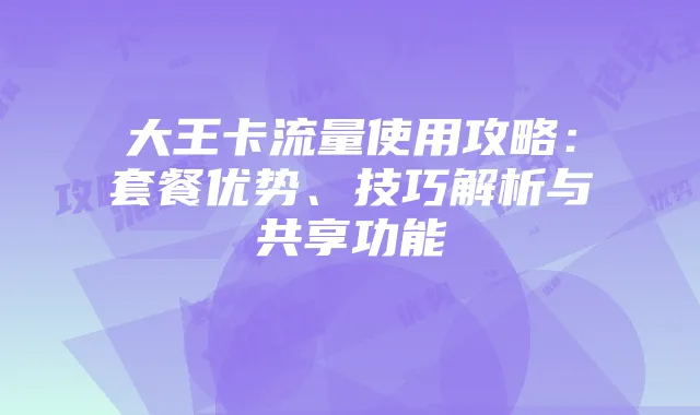 大王卡流量使用攻略：套餐优势、技巧解析与共享功能