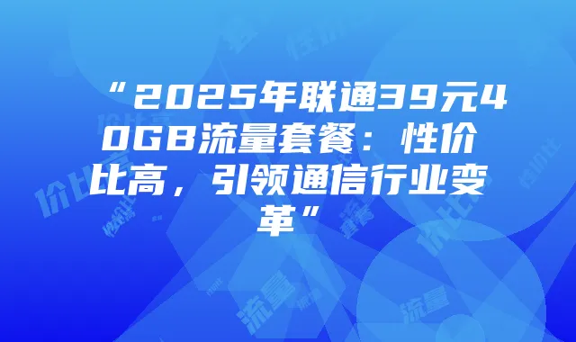 “2025年联通39元40GB流量套餐:性价比高,引领通信行业变革”