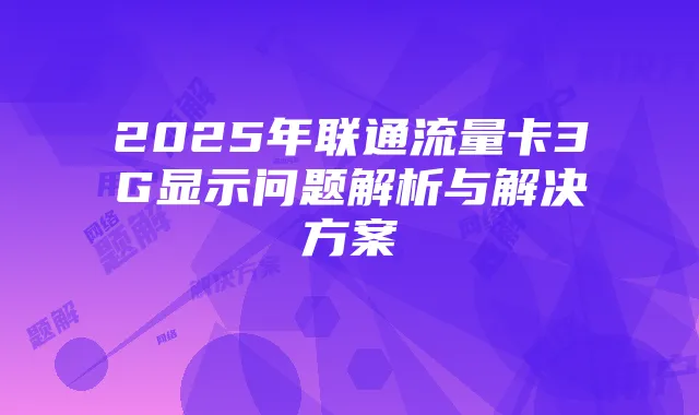 2025年联通流量卡3G显示问题解析与解决方案