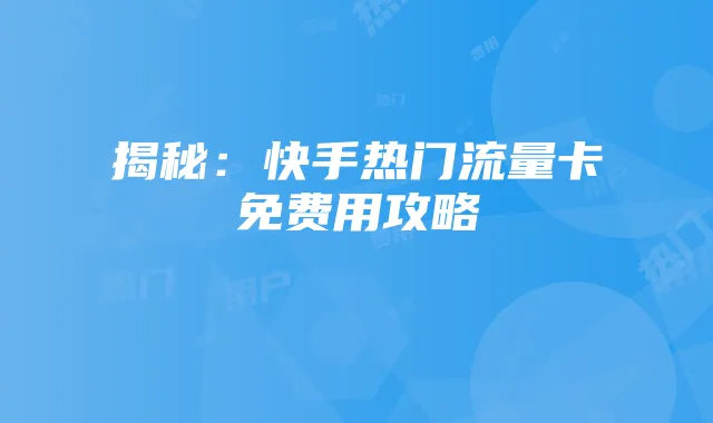 揭秘：快手热门流量卡免费用攻略