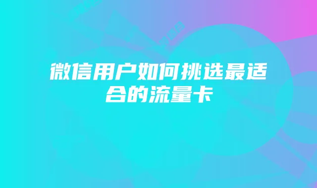 微信用户如何挑选最适合的流量卡