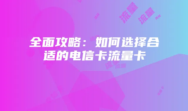 全面攻略：如何选择合适的电信卡流量卡