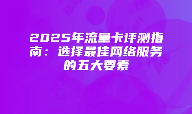 2025年流量卡评测指南:选择最佳网络服务的五大要素