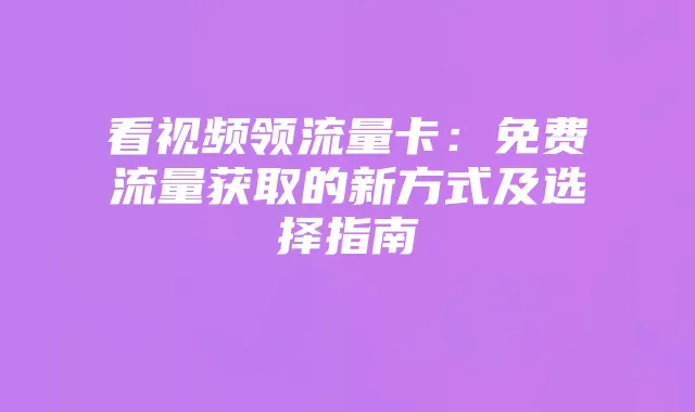 看视频领流量卡:免费流量获取的新方式及选择指南
