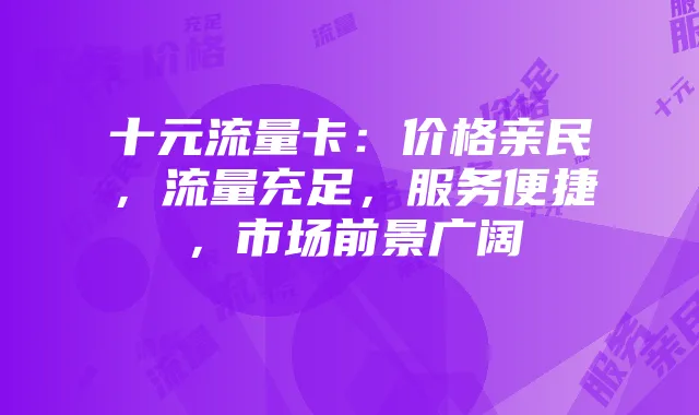 十元流量卡:价格亲民,流量充足,服务便捷,市场前景广阔