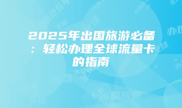 2025年出国旅游必备：轻松办理全球流量卡的指南