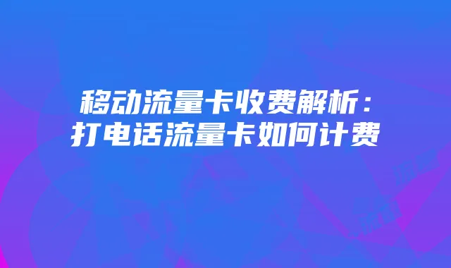 移动流量卡收费解析:打电话流量卡如何计费